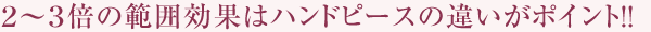 ２～３倍の範囲効果はハンドピースの違いがポイント!!