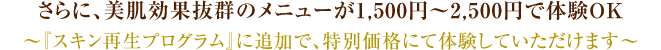 さらに、美肌効果抜群のメニューが1,500円～5,000円で体験OK