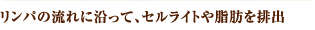 リンパの流れに沿って、セルライトや脂肪を排出