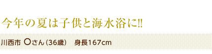 今年の夏は子供と海水浴に!!　川西市 Oさん（36歳）　身長167cm