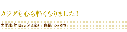 カラダも心も軽くなりました!!　大阪市 Hさん（42歳）　身長157cm