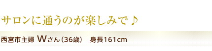 サロンに通うのが楽しみで♪　西宮市主婦 Wさん（36歳）　身長161cm