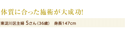 体質に合った施術が大成功！　東淀川区主婦 Sさん（36歳）　身長147cm