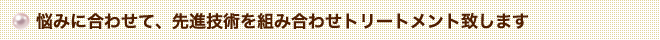 悩みに合わせて、先進技術を組み合わせトリートメント致します
